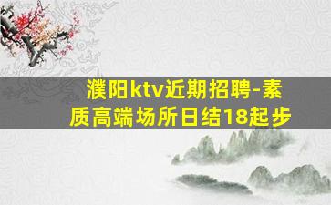 濮阳ktv近期招聘-素质高端场所日结18起步