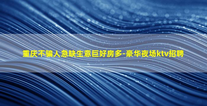 重庆不骗人急缺生意巨好房多-豪华夜场ktv招聘
